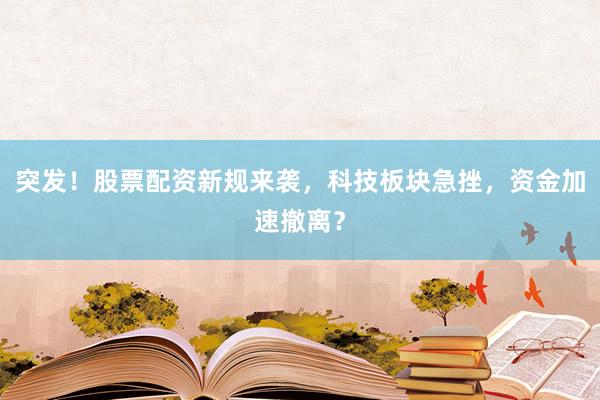 突发！股票配资新规来袭，科技板块急挫，资金加速撤离？