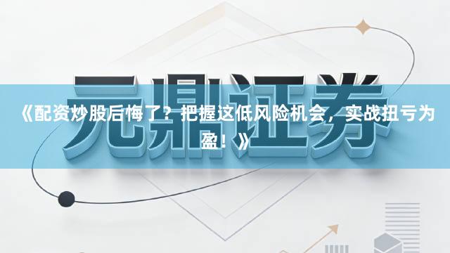 《配资炒股后悔了？把握这低风险机会，实战扭亏为盈！》