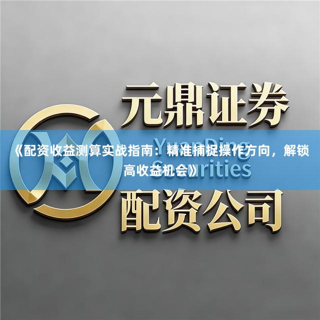 《配资收益测算实战指南：精准捕捉操作方向，解锁高收益机会》