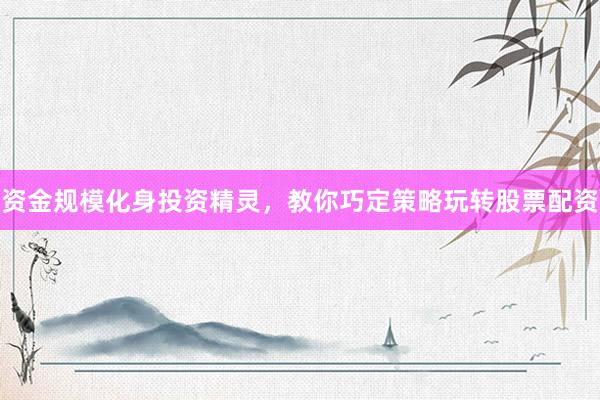 资金规模化身投资精灵，教你巧定策略玩转股票配资