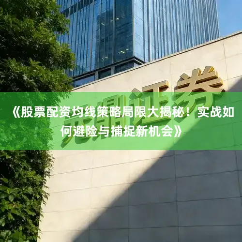 《股票配资均线策略局限大揭秘！实战如何避险与捕捉新机会》