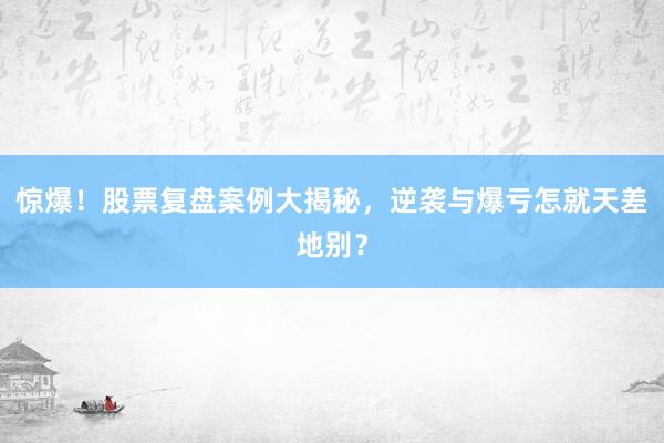 惊爆！股票复盘案例大揭秘，逆袭与爆亏怎就天差地别？