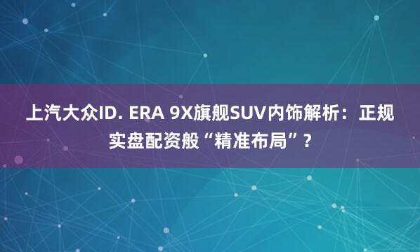 上汽大众ID. ERA 9X旗舰SUV内饰解析：正规实盘配资般“精准布局”？