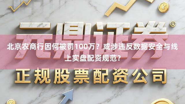 北京农商行因何被罚100万？或涉违反数据安全与线上实盘配资规范？