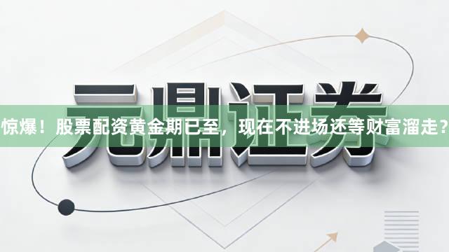 惊爆！股票配资黄金期已至，现在不进场还等财富溜走？