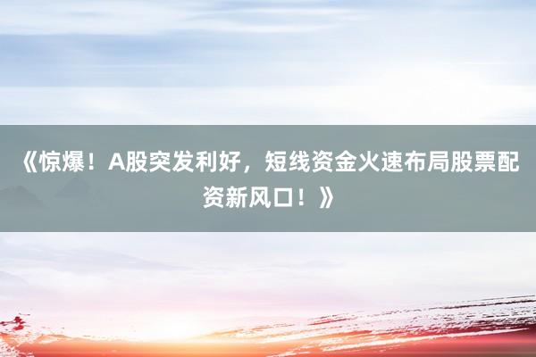 《惊爆！A股突发利好，短线资金火速布局股票配资新风口！》