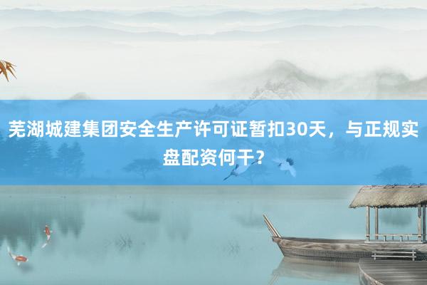 芜湖城建集团安全生产许可证暂扣30天，与正规实盘配资何干？