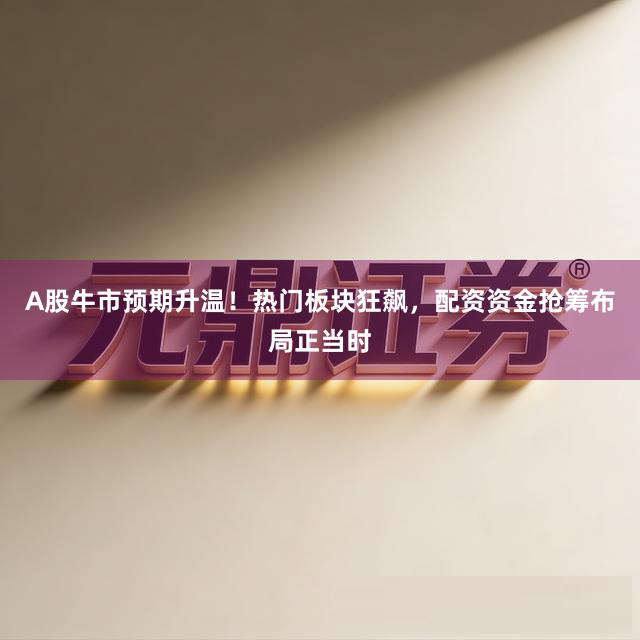 A股牛市预期升温！热门板块狂飙，配资资金抢筹布局正当时