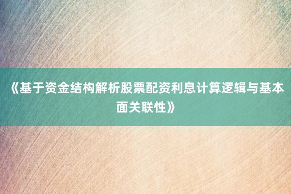 《基于资金结构解析股票配资利息计算逻辑与基本面关联性》