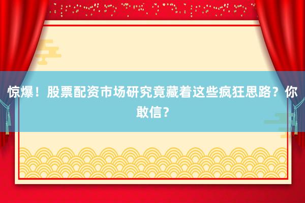 惊爆！股票配资市场研究竟藏着这些疯狂思路？你敢信？