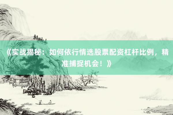 《实战揭秘：如何依行情选股票配资杠杆比例，精准捕捉机会！》
