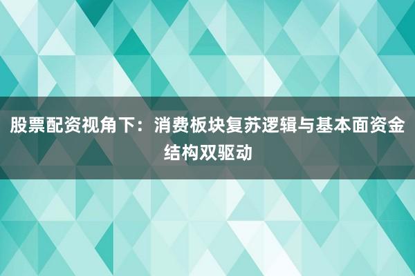 股票配资视角下：消费板块复苏逻辑与基本面资金结构双驱动