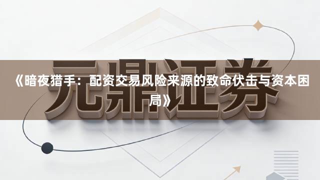 《暗夜猎手：配资交易风险来源的致命伏击与资本困局》