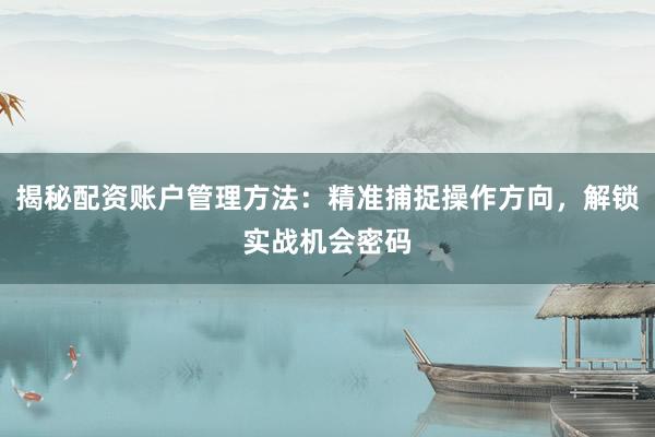 揭秘配资账户管理方法：精准捕捉操作方向，解锁实战机会密码