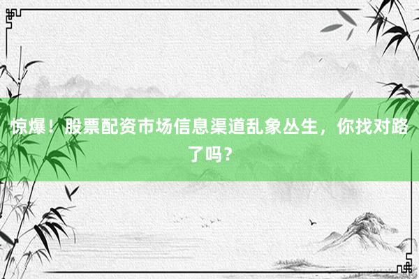 惊爆！股票配资市场信息渠道乱象丛生，你找对路了吗？
