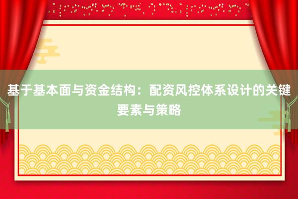 基于基本面与资金结构:配资风控体系设计的关键要素与策略