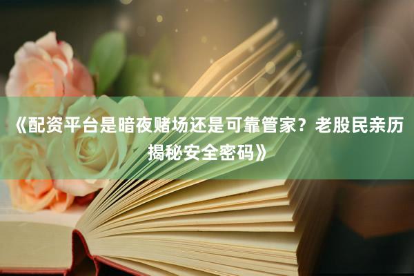 《配资平台是暗夜赌场还是可靠管家？老股民亲历揭秘安全密码》