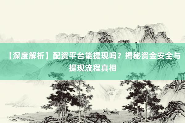 【深度解析】配资平台能提现吗？揭秘资金安全与提现流程真相