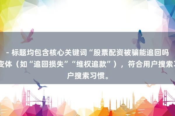 - 标题均包含核心关键词“股票配资被骗能追回吗”的变体（如“追回损失”“维权追款”），符合用户搜索习惯。