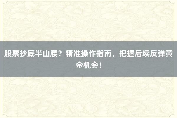 股票抄底半山腰？精准操作指南，把握后续反弹黄金机会！
