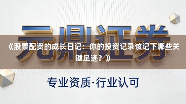 《股票配资的成长日记：你的投资记录该记下哪些关键足迹？》