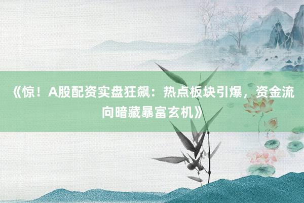 《惊！A股配资实盘狂飙：热点板块引爆，资金流向暗藏暴富玄机》