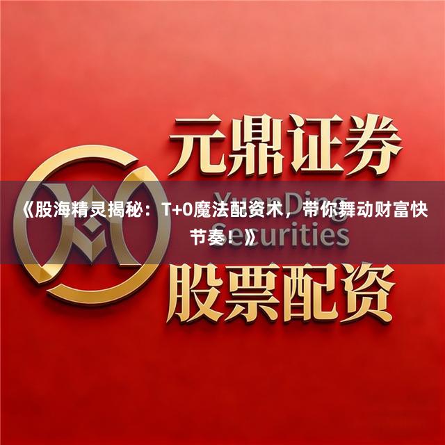 《股海精灵揭秘：T+0魔法配资术，带你舞动财富快节奏！》