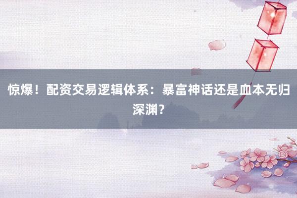 惊爆!配资交易逻辑体系:暴富神话还是血本无归深渊?