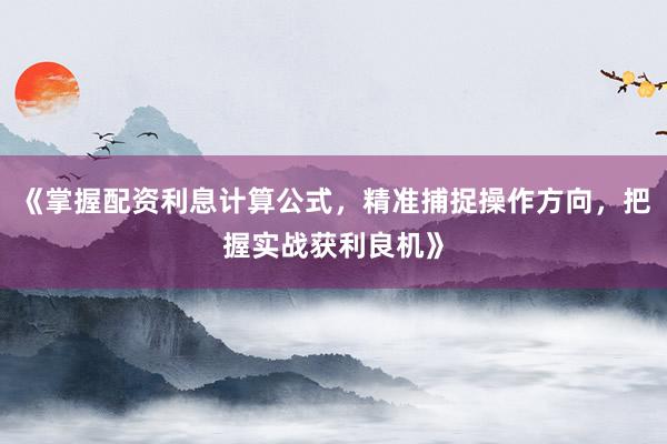 《掌握配资利息计算公式,精准捕捉操作方向,把握实战获利良机》