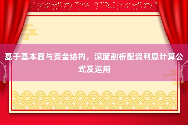 基于基本面与资金结构,深度剖析配资利息计算公式及运用