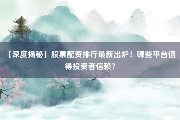 【深度揭秘】股票配资排行最新出炉！哪些平台值得投资者信赖？