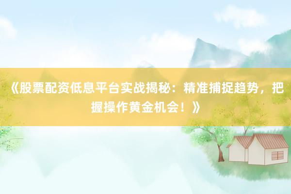 《股票配资低息平台实战揭秘：精准捕捉趋势，把握操作黄金机会！》