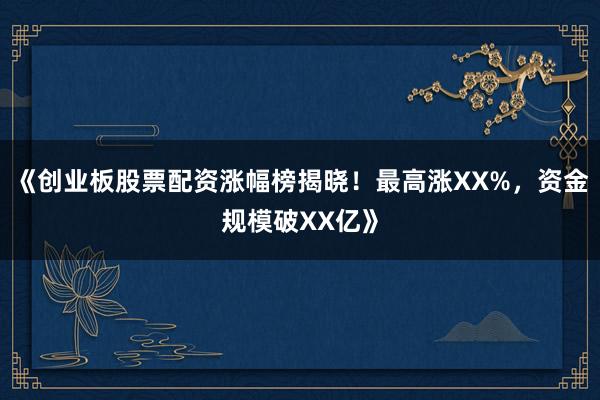 《创业板股票配资涨幅榜揭晓！最高涨XX%，资金规模破XX亿》