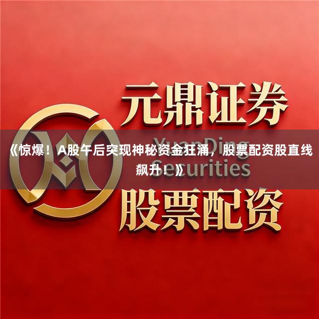 《惊爆！A股午后突现神秘资金狂涌，股票配资股直线飙升！》