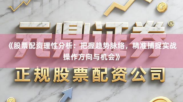 《股票配资理性分析：把握趋势脉络，精准捕捉实战操作方向与机会》