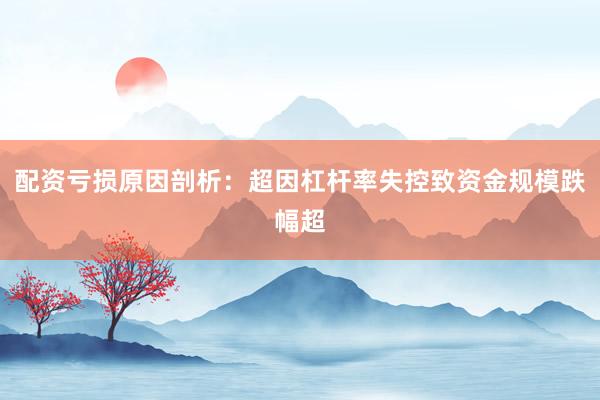 配资亏损原因剖析：超因杠杆率失控致资金规模跌幅超