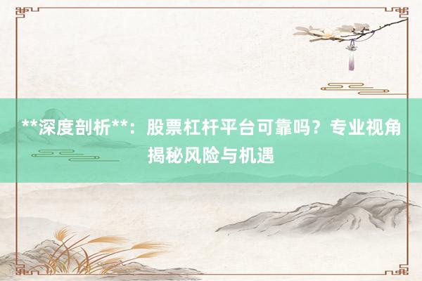 **深度剖析**:股票杠杆平台可靠吗?专业视角揭秘风险与机遇