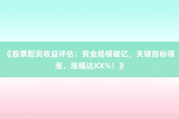 《股票配资收益评估：资金规模破亿，关键指标领涨，涨幅达XX%！》