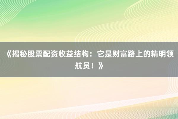 《揭秘股票配资收益结构：它是财富路上的精明领航员！》