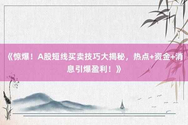 《惊爆！A股短线买卖技巧大揭秘，热点+资金+消息引爆盈利！》