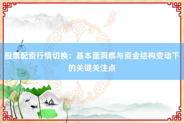 股票配资行情切换：基本面洞察与资金结构变动下的关键关注点