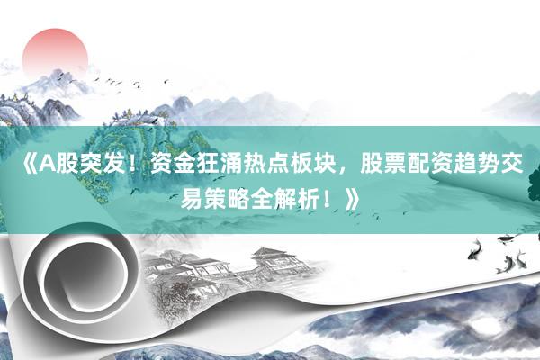 《A股突发！资金狂涌热点板块，股票配资趋势交易策略全解析！》