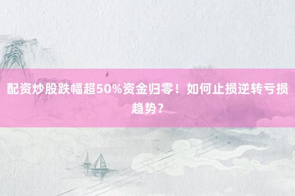配资炒股跌幅超50%资金归零!如何止损逆转亏损趋势?