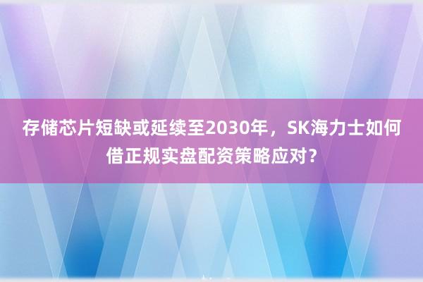 存储芯片短缺或延续至2030年,SK海力士如何借正规实盘配资策略应对?