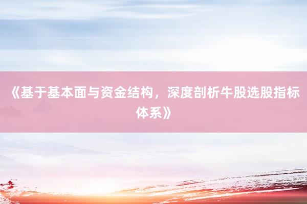 《基于基本面与资金结构，深度剖析牛股选股指标体系》