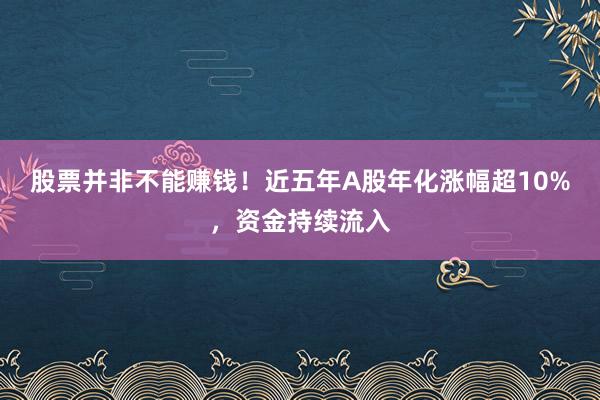 股票并非不能赚钱！近五年A股年化涨幅超10%，资金持续流入