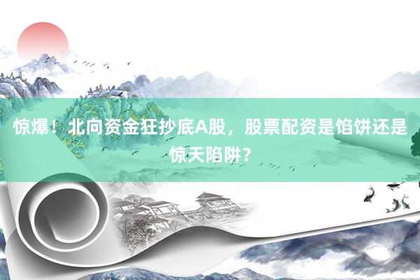 惊爆！北向资金狂抄底A股，股票配资是馅饼还是惊天陷阱？