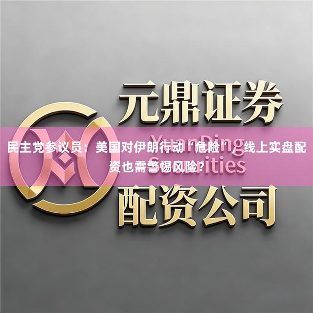 民主党参议员：美国对伊朗行动“危险”，线上实盘配资也需警惕风险？