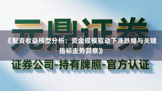 《配资收益模型分析：资金规模驱动下涨跌幅与关键指标走势洞察》