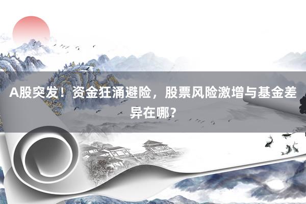 A股突发！资金狂涌避险，股票风险激增与基金差异在哪？
